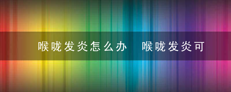 喉咙发炎怎么办 喉咙发炎可以吃紫署吗